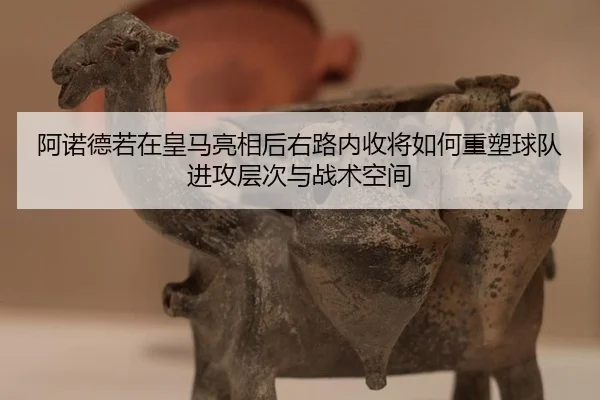 阿诺德若在皇马亮相后右路内收将如何重塑球队进攻层次与战术空间