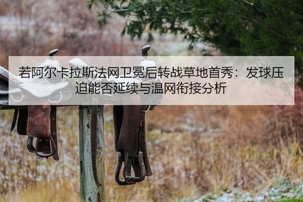 若阿尔卡拉斯法网卫冕后转战草地首秀：发球压迫能否延续与温网衔接分析